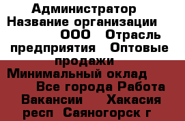 Администратор › Название организации ­ OptGrant, ООО › Отрасль предприятия ­ Оптовые продажи › Минимальный оклад ­ 23 000 - Все города Работа » Вакансии   . Хакасия респ.,Саяногорск г.